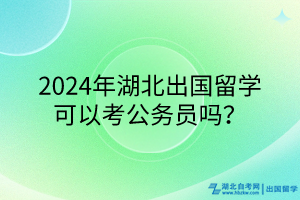 2024年湖北出國(guó)留學(xué)可以考公務(wù)員嗎？