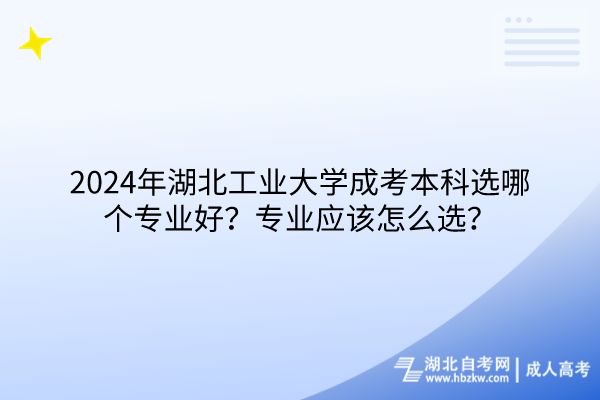 2024年湖北工業(yè)大學成考本科選哪個專業(yè)好？專業(yè)應該怎么選？