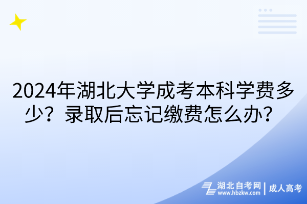 2024年湖北大學(xué)成考本科學(xué)費(fèi)多少？錄取后忘記繳費(fèi)怎么辦？