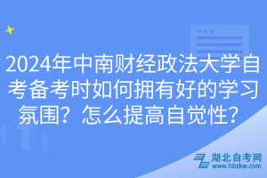 2024年中南財經(jīng)政法大學(xué)自考備考時如何擁有好的學(xué)習(xí)氛圍？怎么提高自覺性？
