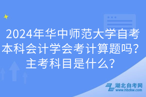 2024年華中師范大學(xué)自考本科會計學(xué)會考計算題嗎？主考科目是什么？