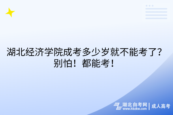 湖北經(jīng)濟學院成考多少歲就不能考了？別怕！都能考！