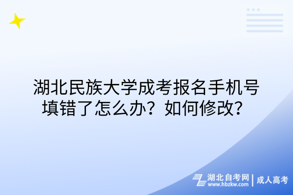 湖北民族大學(xué)成考報(bào)名手機(jī)號(hào)填錯(cuò)了怎么辦？如何修改？