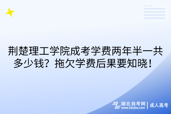 荊楚理工學(xué)院成考學(xué)費(fèi)兩年半一共多少錢？拖欠學(xué)費(fèi)后果要知曉！