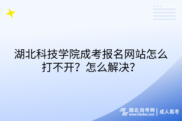 湖北科技學(xué)院成考報名網(wǎng)站怎么打不開？怎么解決？