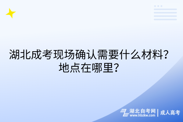 湖北成考現(xiàn)場(chǎng)確認(rèn)需要什么材料？地點(diǎn)在哪里？