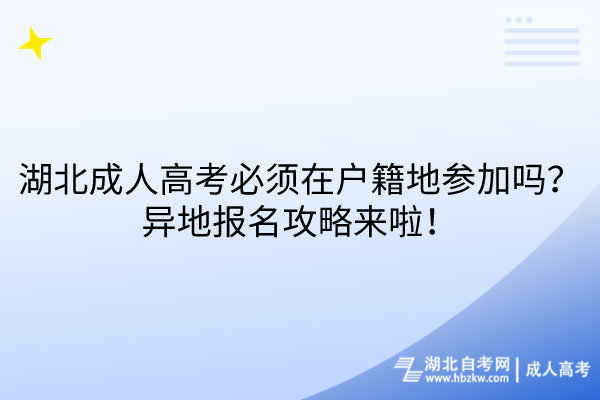 湖北成人高考必須在戶籍地參加嗎？異地報名攻略來啦！