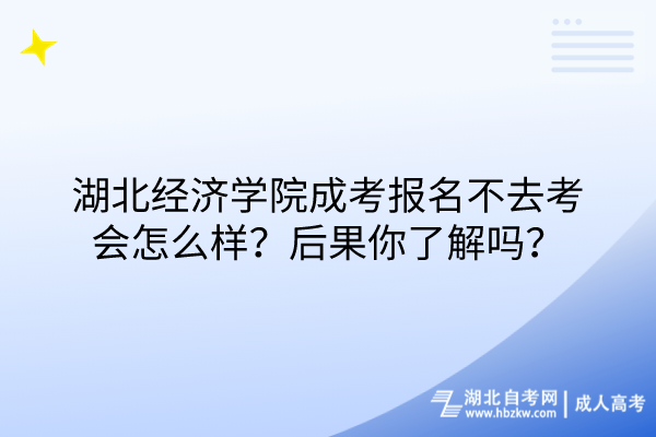 湖北經(jīng)濟(jì)學(xué)院成考報(bào)名不去考會(huì)怎么樣？后果你了解嗎？