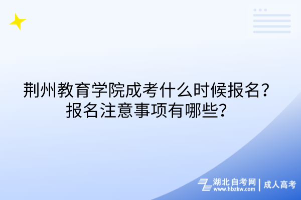 荊州教育學(xué)院成考什么時(shí)候報(bào)名？報(bào)名注意事項(xiàng)有哪些？