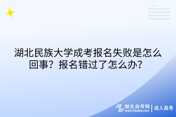 湖北民族大學成考報名失敗是怎么回事？報名錯過了怎么辦？