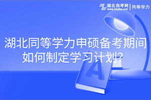 湖北同等學力申碩備考期間如何制定學習計劃？