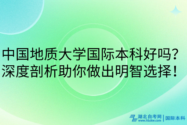 中國(guó)地質(zhì)大學(xué)國(guó)際本科好嗎？深度剖析助你做出明智選擇！