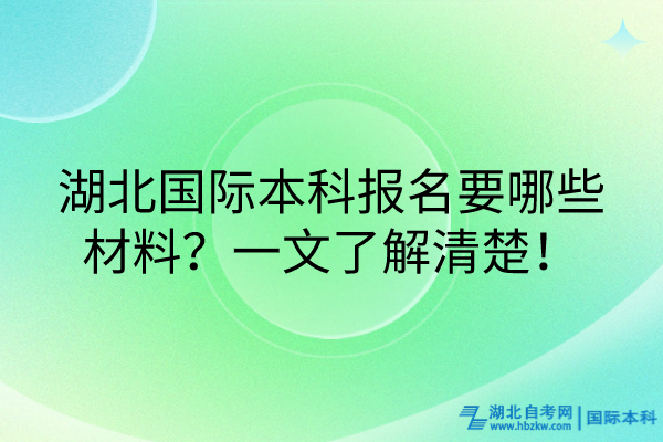湖北國際本科報(bào)名要哪些材料？一文了解清楚！