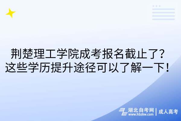 荊楚理工學(xué)院成考報名截止了？這些學(xué)歷提升途徑可以了解一下！