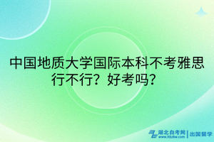 中國(guó)地質(zhì)大學(xué)國(guó)際本科不考雅思行不行？好考嗎？