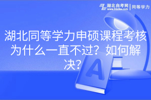 湖北同等學(xué)力申碩課程考核為什么一直不過？如何解決？(1)