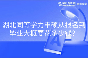 湖北同等學(xué)力申碩從報(bào)名到畢業(yè)大概要花多少錢？