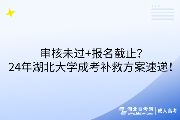 審核未過+報名截止？24年湖北大學成考補救方案速遞！