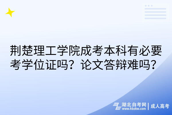荊楚理工學院成考本科有必要考學位證嗎？論文答辯難嗎？