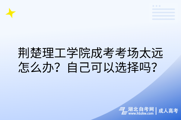 荊楚理工學(xué)院成考考場太遠(yuǎn)怎么辦？自己可以選擇嗎？