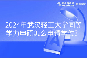 2024年武漢輕工大學(xué)同等學(xué)力申碩怎么申請(qǐng)學(xué)位？