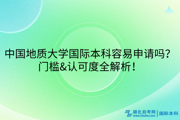 中國地質(zhì)大學(xué)國際本科容易申請嗎？門檻&認(rèn)可度全解析！