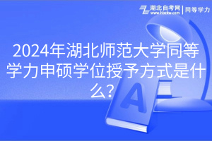 2024年湖北師范大學(xué)同等學(xué)力申碩學(xué)位授予方式是什么？