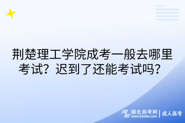 荊楚理工學(xué)院成考一般去哪里考試？遲到了還能考試嗎？