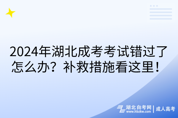 2024年湖北成考考試錯(cuò)過了怎么辦？補(bǔ)救措施看這里！