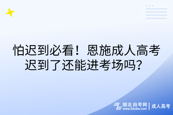 怕遲到必看！恩施成人高考遲到了還能進(jìn)考場(chǎng)嗎？