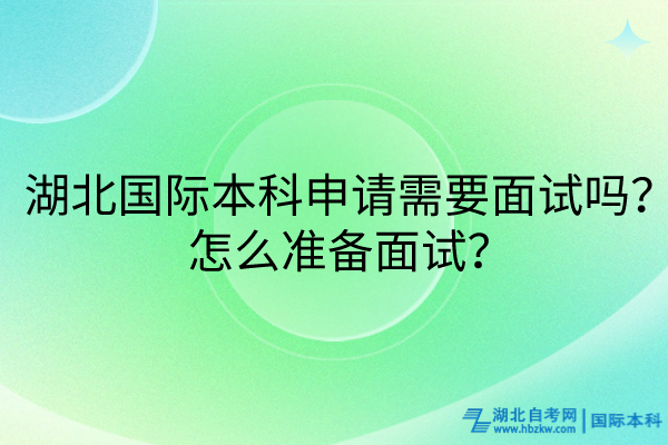 湖北國際本科申請(qǐng)需要面試嗎？怎么準(zhǔn)備面試？