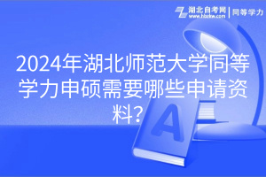 2024年湖北師范大學(xué)同等學(xué)力申碩需要哪些申請(qǐng)資料？