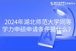 2024年湖北師范大學同等學力申碩申請條件是什么？