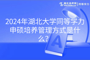 2024年湖北大學(xué)同等學(xué)力申碩培養(yǎng)管理方式是什么？