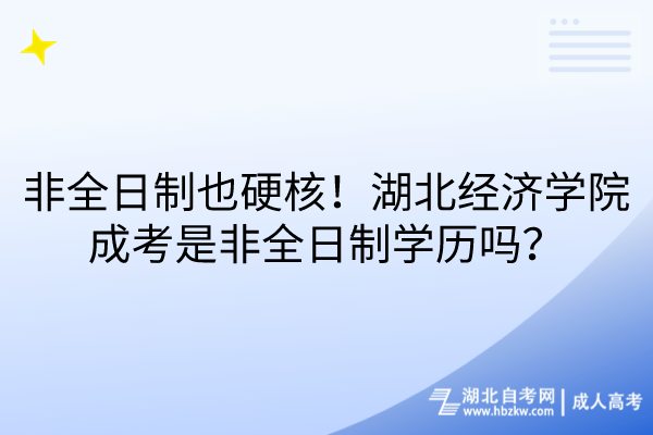 非全日制也硬核！湖北經(jīng)濟(jì)學(xué)院成考是非全日制學(xué)歷嗎？