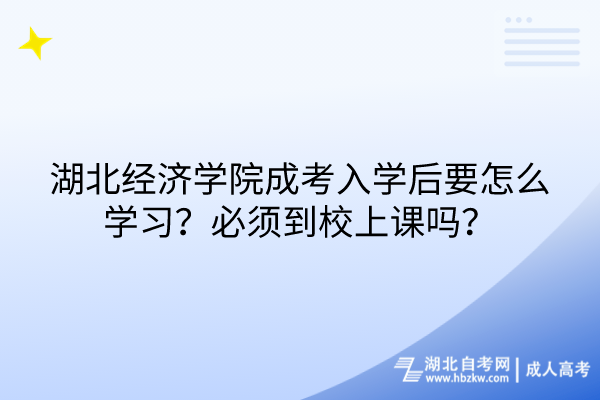湖北經(jīng)濟(jì)學(xué)院成考入學(xué)后要怎么學(xué)習(xí)？必須到校上課嗎？