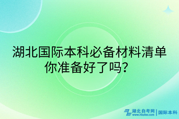 湖北國際本科必備材料清單_你準(zhǔn)備好了嗎？