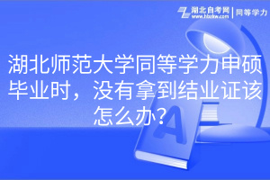 湖北師范大學同等學力申碩畢業(yè)時，沒有拿到結業(yè)證該怎么辦？