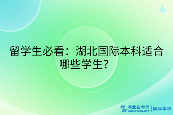 留學(xué)生必看：湖北國(guó)際本科適合哪些學(xué)生？
