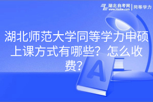 湖北師范大學(xué)同等學(xué)力申碩上課方式有哪些？怎么收費(fèi)？