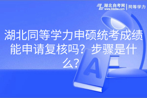 湖北同等學(xué)力申碩統(tǒng)考成績能申請復(fù)核嗎？步驟是什么？
