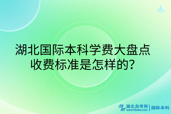湖北國際本科學(xué)費(fèi)大盤點(diǎn)_收費(fèi)標(biāo)準(zhǔn)是怎樣的？