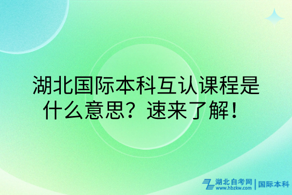 湖北國際本科互認(rèn)課程什么意思？速來了解！