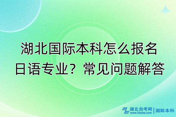 湖北國際本科怎么報名日語專業(yè)？常見問題解答