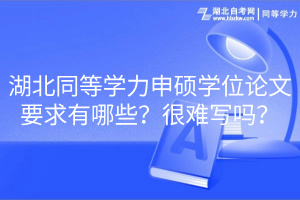 湖北同等學(xué)力申碩學(xué)位論文要求有哪些？很難寫嗎？