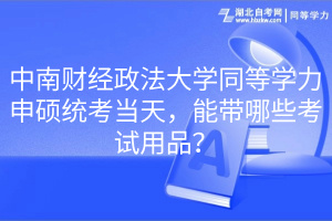 中南財經(jīng)政法大學(xué)同等學(xué)力申碩統(tǒng)考當(dāng)天，能帶哪些考試用品？