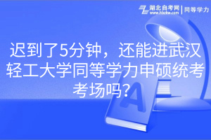 遲到了5分鐘，還能進(jìn)武漢輕工大學(xué)同等學(xué)力申碩統(tǒng)考考場(chǎng)嗎？