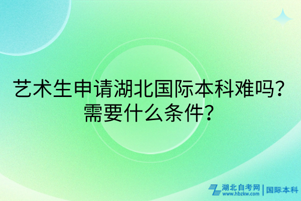 藝術(shù)生申請(qǐng)湖北國(guó)際本科難嗎？需要什么條件？