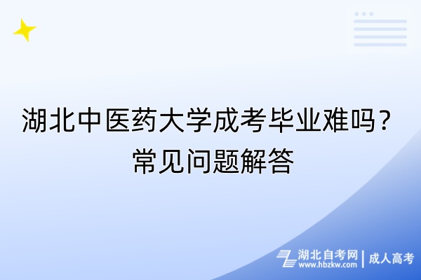 湖北中醫(yī)藥大學(xué)成考畢業(yè)難嗎？常見問題解答