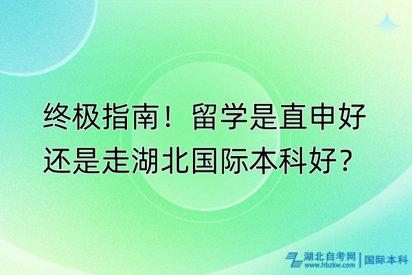 終極指南！留學(xué)是直申好還是走湖北國際本科好？